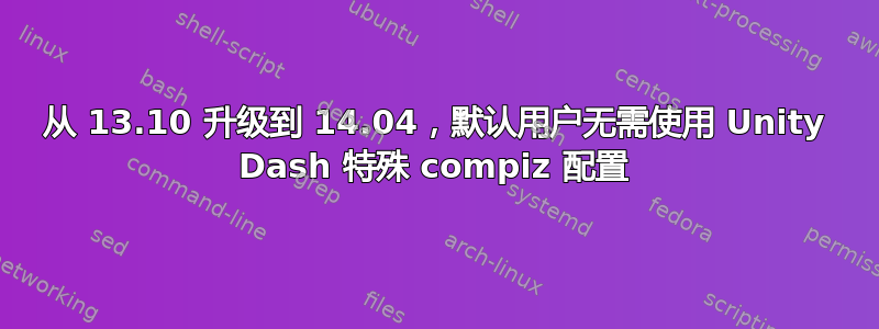 从 13.10 升级到 14.04，默认用户无需使用 Unity Dash 特殊 compiz 配置