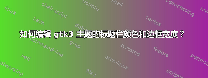 如何编辑 gtk3 主题的标题栏颜色和边框宽度？