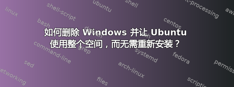 如何删除 Windows 并让 Ubuntu 使用整个空间，而无需重新安装？