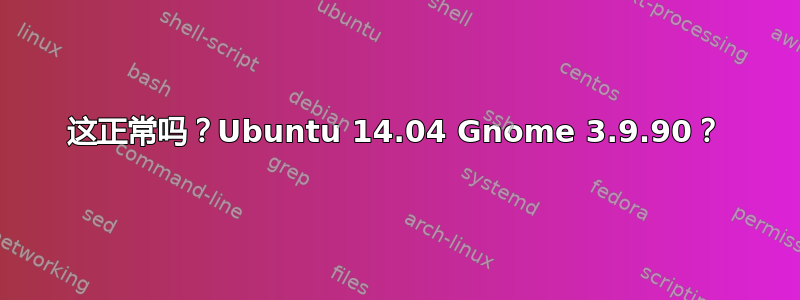 这正常吗？Ubuntu 14.04 Gnome 3.9.90？