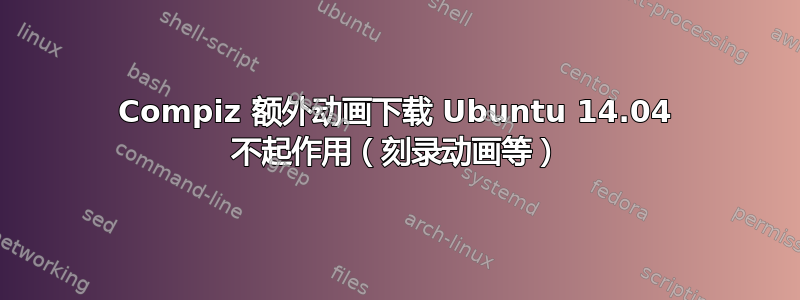 Compiz 额外动画下载 Ubuntu 14.04 不起作用（刻录动画等）