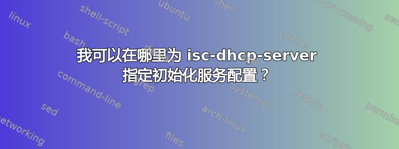 我可以在哪里为 isc-dhcp-server 指定初始化服务配置？