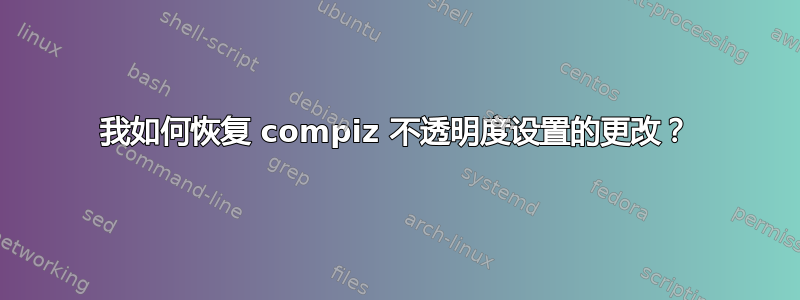 我如何恢复 compiz 不透明度设置的更改？