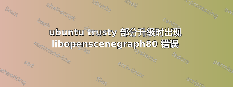 ubuntu trusty 部分升级时出现 libopenscenegraph80 错误