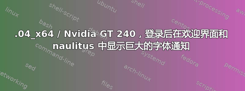 14.04_x64 / Nvidia GT 240，登录后在欢迎界面和 naulitus 中显示巨大的字体通知