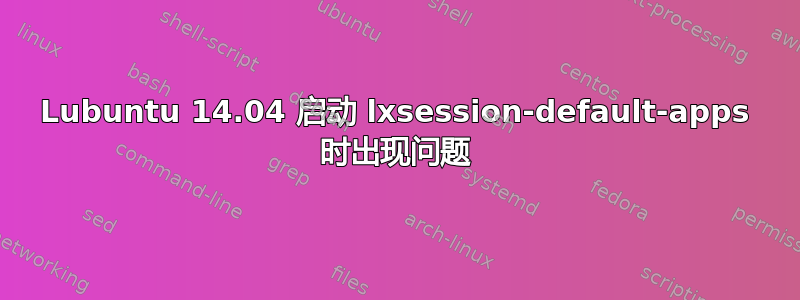 Lubuntu 14.04 启动 lxsession-default-apps 时出现问题