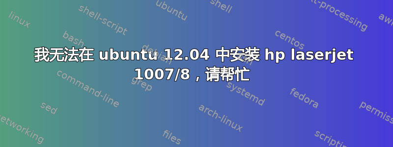 我无法在 ubuntu 12.04 中安装 hp laserjet 1007/8，请帮忙 