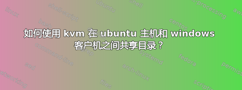 如何使用 kvm 在 ubuntu 主机和 windows 客户机之间共享目录？