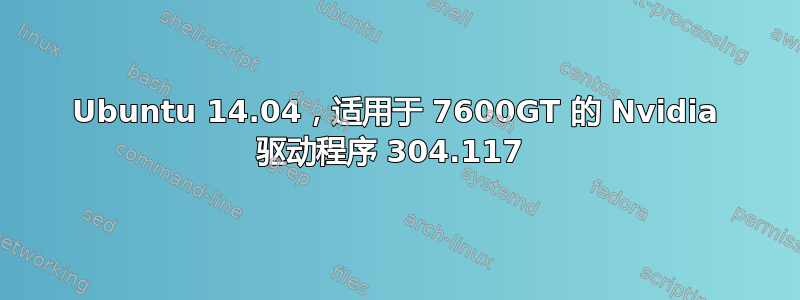 Ubuntu 14.04，适用于 7600GT 的 Nvidia 驱动程序 304.117 