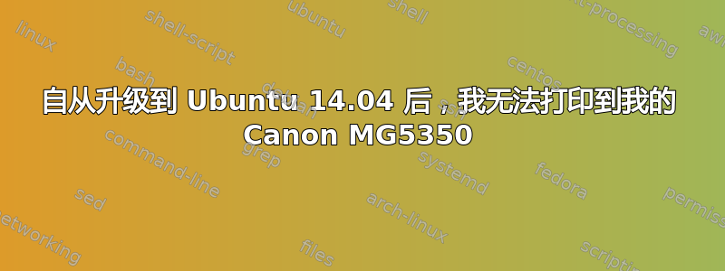 自从升级到 Ubuntu 14.04 后，我无法打印到我的 Canon MG5350