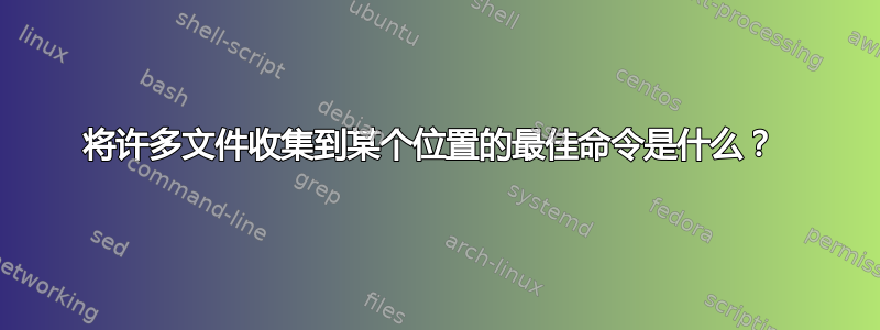 将许多文件收集到某个位置的最佳命令是什么？ 