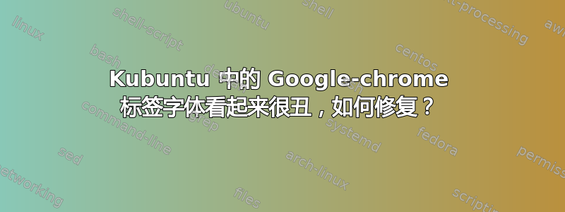 Kubuntu 中的 Google-chrome 标签字体看起来很丑，如何修复？