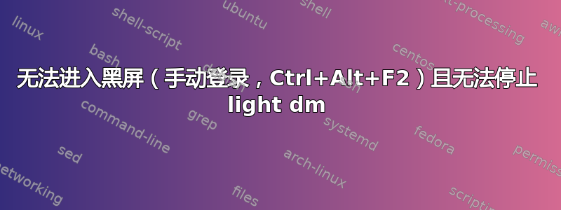 无法进入黑屏（手动登录，Ctrl+Alt+F2）且无法停止 light dm