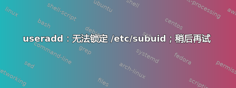 useradd：无法锁定 /etc/subuid；稍后再试