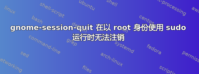 gnome-session-quit 在以 root 身份使用 sudo 运行时无法注销