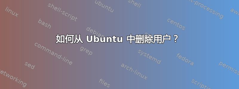 如何从 Ubuntu 中删除用户？