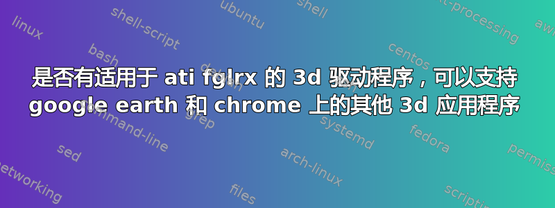 是否有适用于 ati fglrx 的 3d 驱动程序，可以支持 google earth 和 chrome 上的其他 3d 应用程序