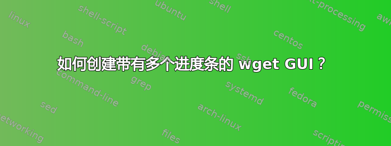 如何创建带有多个进度条的 wget GUI？