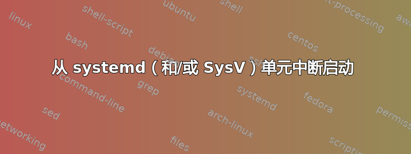 从 systemd（和/或 SysV）单元中断启动