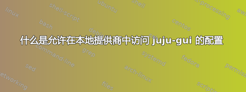 什么是允许在本地提供商中访问 juju-gui 的配置