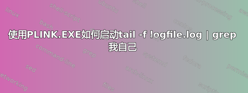 使用PLINK.EXE如何启动tail -f logfile.log | grep 我自己