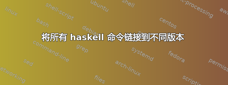 将所有 haskell 命令链接到不同版本