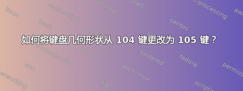 如何将键盘几何形状从 104 键更改为 105 键？