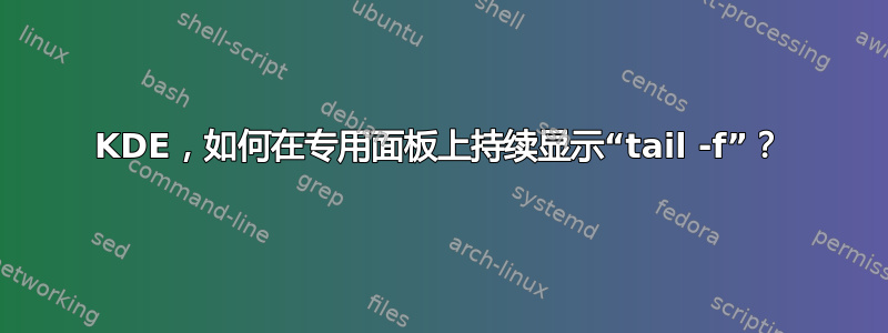 KDE，如何在专用面板上持续显示“tail -f”？