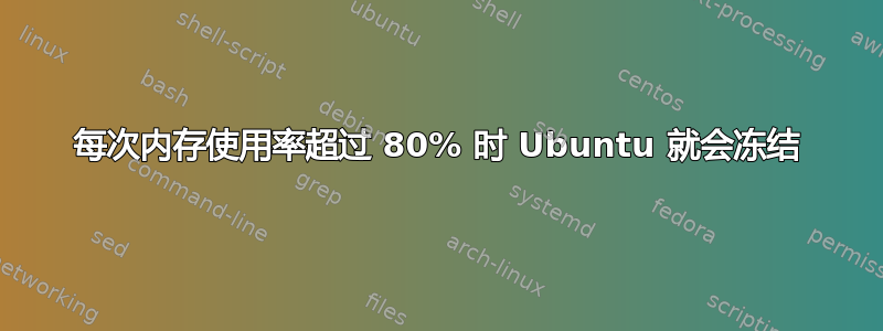 每次内存使用率超过 80% 时 Ubuntu 就会冻结