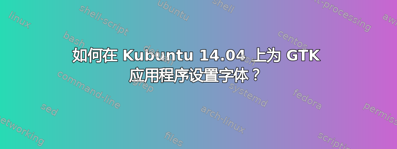 如何在 Kubuntu 14.04 上为 GTK 应用程序设置字体？