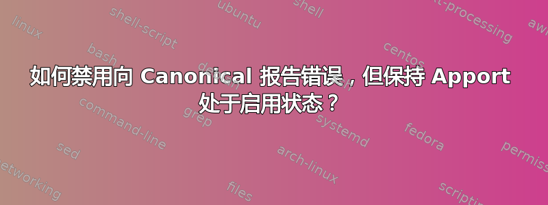 如何禁用向 Canonical 报告错误，但保持 Apport 处于启用状态？