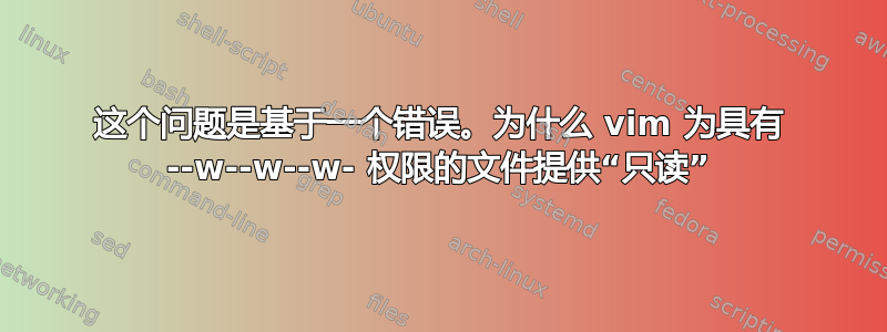 这个问题是基于一个错误。为什么 vim 为具有 --w--w--w- 权限的文件提供“只读”