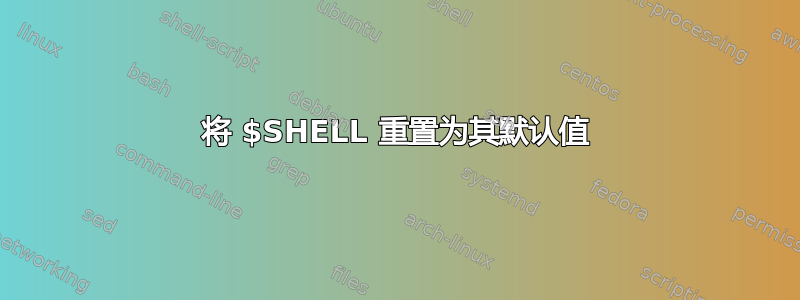 将 $SHELL 重置为其默认值