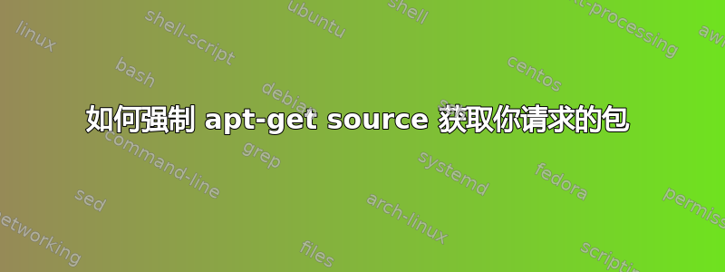 如何强制 apt-get source 获取你请求的包