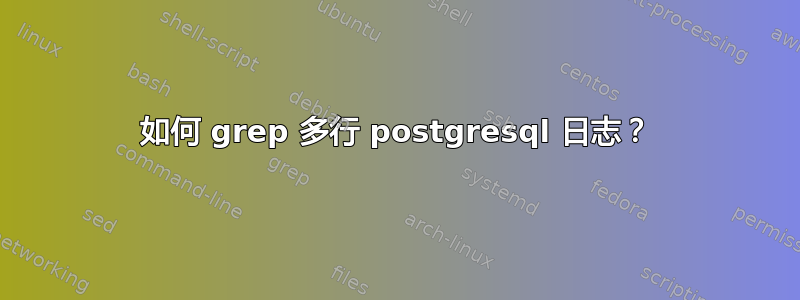 如何 grep 多行 postgresql 日志？