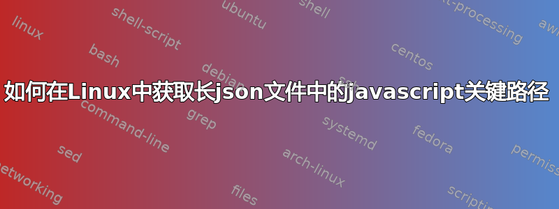 如何在Linux中获取长json文件中的javascript关键路径