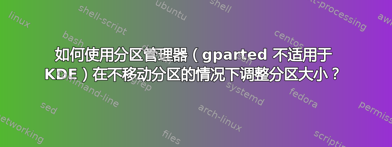 如何使用分区管理器（gparted 不适用于 KDE）在不移动分区的情况下调整分区大小？