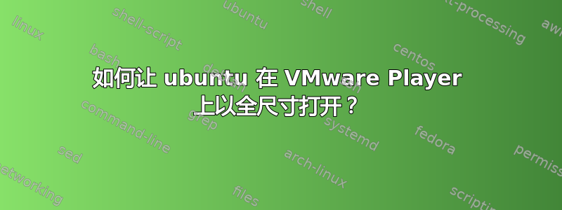 如何让 ubuntu 在 VMware Player 上以全尺寸打开？