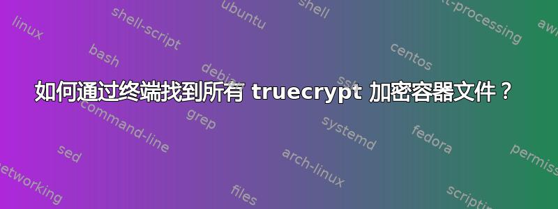 如何通过终端找到所有 truecrypt 加密容器文件？