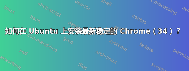 如何在 Ubuntu 上安装最新稳定的 Chrome（34）？