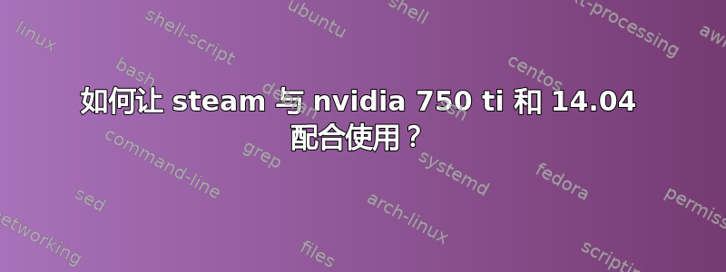 如何让 steam 与 nvidia 750 ti 和 14.04 配合使用？