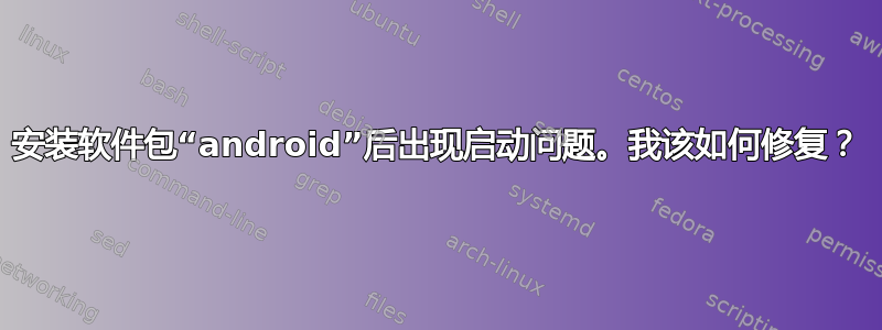 安装软件包“android”后出现启动问题。我该如何修复？