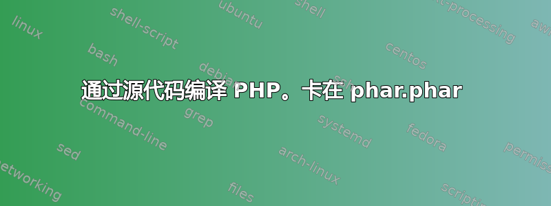 通过源代码编译 PHP。卡在 phar.phar