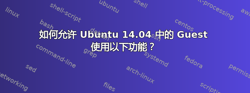 如何允许 Ubuntu 14.04 中的 Guest 使用以下功能？