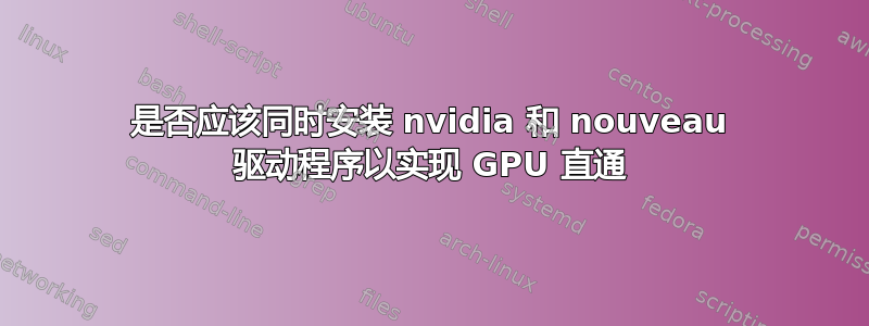 是否应该同时安装 nvidia 和 nouveau 驱动程序以实现 GPU 直通