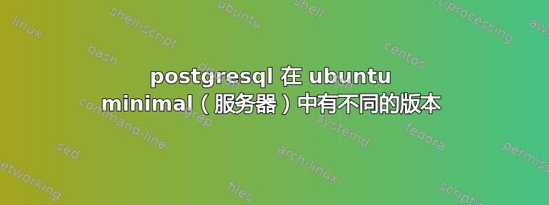 postgresql 在 ubuntu minimal（服务器）中有不同的版本