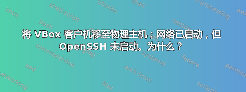 将 VBox 客户机移至物理主机；网络已启动，但 OpenSSH 未启动。为什么？