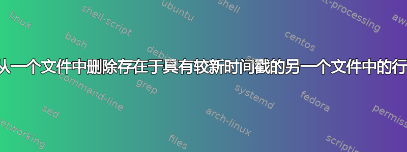 从一个文件中删除存在于具有较新时间戳的另一个文件中的行