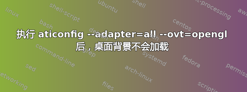 执行 aticonfig --adapter=all --ovt=opengl 后，桌面背景不会加载