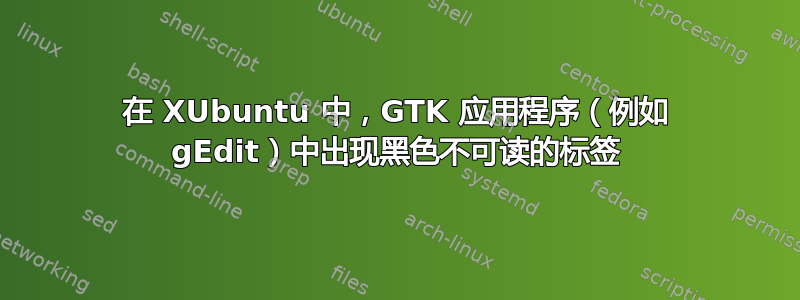 在 XUbuntu 中，GTK 应用程序（例如 gEdit）中出现黑色不可读的标签